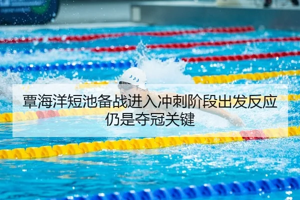 覃海洋短池备战进入冲刺阶段出发反应仍是夺冠关键